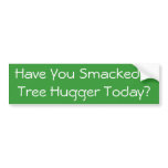Have You Smacked A Tree Hugger Today? Bumper Sticker