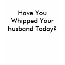 Have You Whipped Your husband Today? t-shirts by Female_Supremacy Have You Whipped Your husband Today? t-shirts