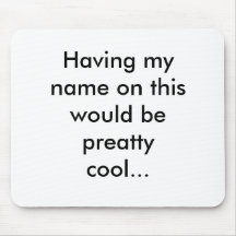 Having my name on this would be preatty cool... mouse pads