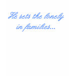He sets the lonely in families... t-shirts