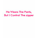 He Wears The Pants, But I Control The zipper t-shirts