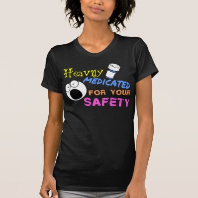 Heavily medicated for your safety tshirts