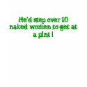 He'd step over 10 naked women to get at a pint ! t-shirts by englishaussie He'd step over 10 naked women to get at a pint ! t-shirts
