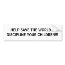 HELP SAVE THE WORLD... DISCIPLINE YOUR CHILDREN!!! bumper stickers by VEGASRULZ HELP SAVE THE WORLD... DISCIPLINE YOUR CHILDREN!!! bumper stickers