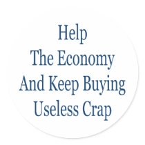 help the economy and keep buying useless crap round stickers