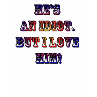 He's an idiot but I love him. shirt