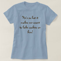 He's so hot it makes me want to bake cookies on... t-shirts by leolovepiper He's so hot it makes me want to bake cookies on... t-shirts