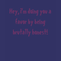 Hey, I'm doing you a favor by being brutally ho... t-shirts