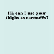 HI, CAN I USE YOUR THIGHS AS EARMUFFS