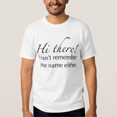 Hi there! I can&#39;t remember your name either. T-shirt