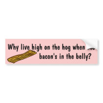 high on the hog when the bacon's in the belly bumper stickers