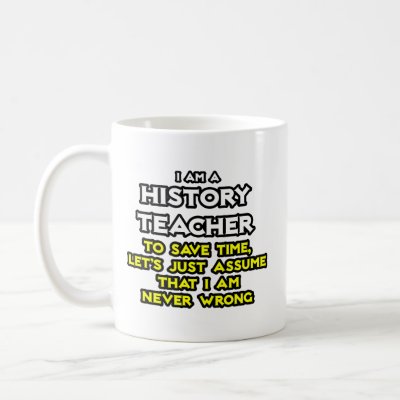 History Teacher...Assume I Am Never Wrong Mugs