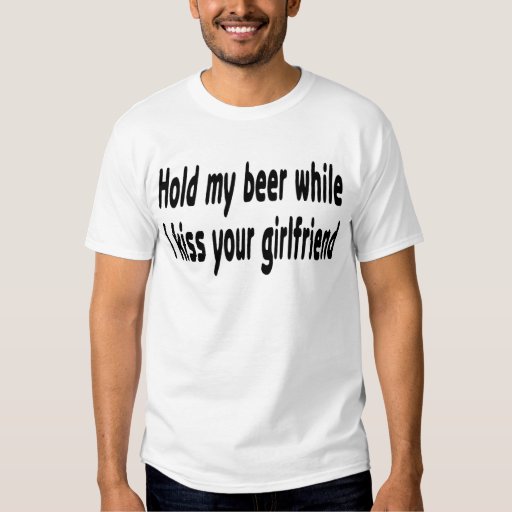 Hold My Beer While I Kiss Your Girlfriend Shirts Zazzle