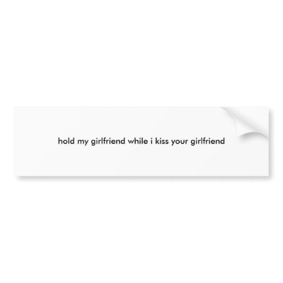 hold my girlfriend while i kiss your girlfriend bumper stickers by jeffbeer09