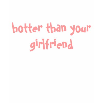 hotter than your girlfriend t-shirts by whatchamacallit