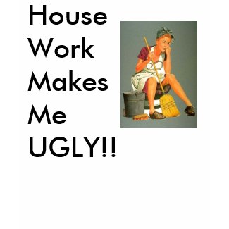 Housework makes you UGLY!!! shirt