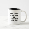 HOW ABOUT A HOT CUP OF SHUT THE HELL UP !! mugs