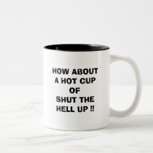 HOW ABOUT A HOT CUP OF SHUT THE HELL UP !! MUGS