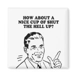 HOW ABOUT A NICE CUP OF SHUT THE HELL UP T-shirt magnets
