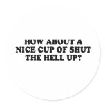 HOW ABOUT A NICE CUP OF SHUT THE HELL UP T-shirt Round Sticker