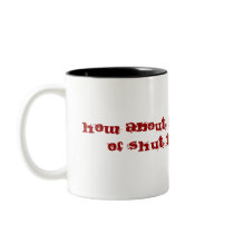 How about have a big cup of shut the fuck up! mugs