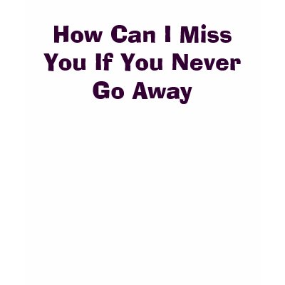 How Can I Miss You If You Never Go Away T-shirt by astatecutie03