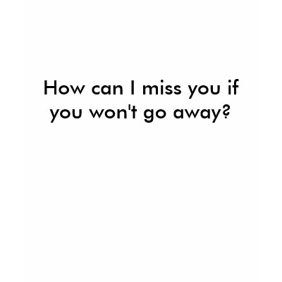 How can I miss you if you won't go away?  T-Shirt by JuStShIrTs