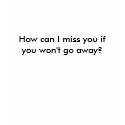 How can I miss you if you won't go away?  T-Shirt