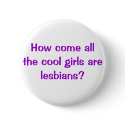 How come all the cool girls are lesbians? buttons by WanderingWomyn How come all the cool girls are lesbians? buttons