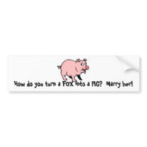 How do you turn a FOX into a PIG? Marry her! bumper stickers by hersheymb How do you turn a FOX into a PIG? Marry her! bumper stickers