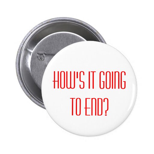 How s it going to end how s it going to end 2 inch round button zazzle