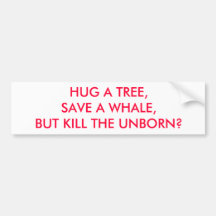 HUG A TREE, SAVE A WHALE, BUT KILL THE UNBORN? BUMPER STICKER