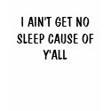 I AIN'T GET NO SLEEP CAUSE OF Y'ALL t-shirts by DIVA516 I AIN'T GET NO SLEEP CAUSE OF Y'ALL t-shirts