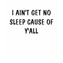 I AIN'T GET NO SLEEP CAUSE OF Y'ALL t-shirts by DIVA516 I AIN'T GET NO SLEEP CAUSE OF Y'ALL t-shirts