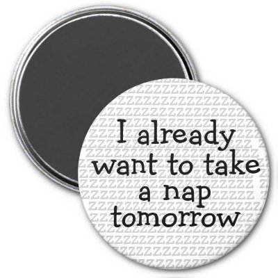 i_already_want_to_take_a_nap_tomorrow_magnet-p147426494142924809bfnhv_400.jpg