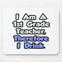 I Am A 1st Grade Teacher, Therefore I Drink Mouse Pads