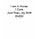 I am A Nurse. I Care. And Then, My Shift ENDS! t-shirts by nurserissa I am A Nurse. I Care. And Then, My Shift ENDS! t-shirts