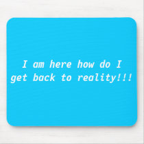 I am here how do I get back to reality!!! mousepads