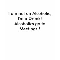 I am not an Alcoholic,I'm a Drunk!Alcoholics go... t-shirts