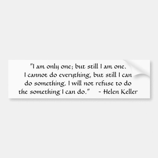 "I am only one; but still I am one.I cannot do ... Bumper Stickers