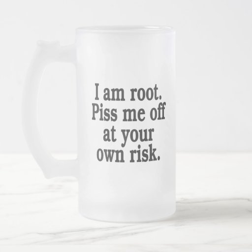 I am root. Piss me off at your own risk. Mugs