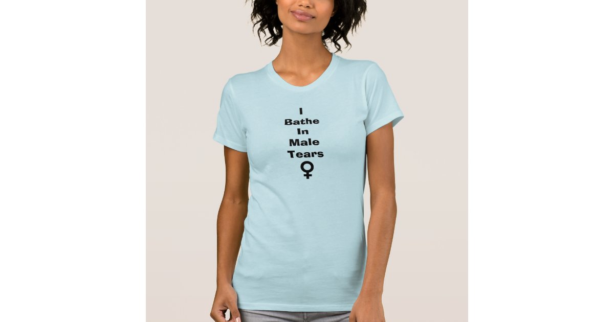 I Bathe In Male Tears T Shirt Zazzle