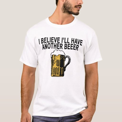 I Believe I Ll Have Another Beer T Shirt Png T Shirt Zazzle