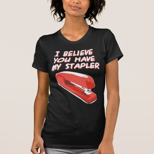 I BELIEVE YOU HAVE MY STAPLER T-SHIRTS