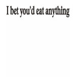 I BET YOU'DE EAT ANYTHING SHIRTS