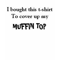 I bought this t-shirt to cover up my, MUFFIN TOP