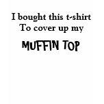 I bought this t-shirt to cover up my, MUFFIN TOP