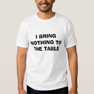 I BRING NOTHING TO THE TABLE T-SHIRT
