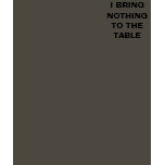 I BRING NOTHING TO THE TABLE t-shirts