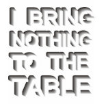 I BRING NOTHING TO THE TABLE t-shirts